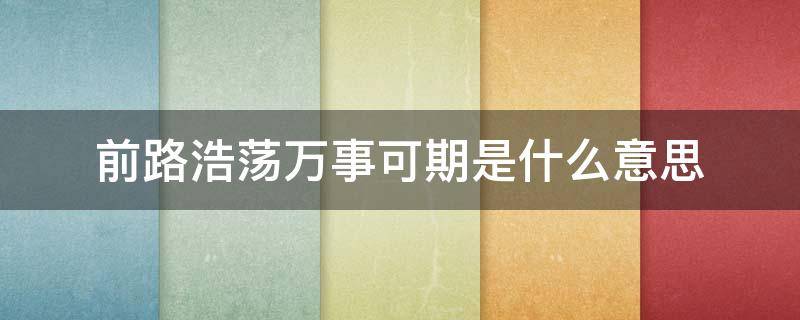 前路浩荡万事可期是什么意思 前路浩浩荡荡,万事尽可期待什么意思