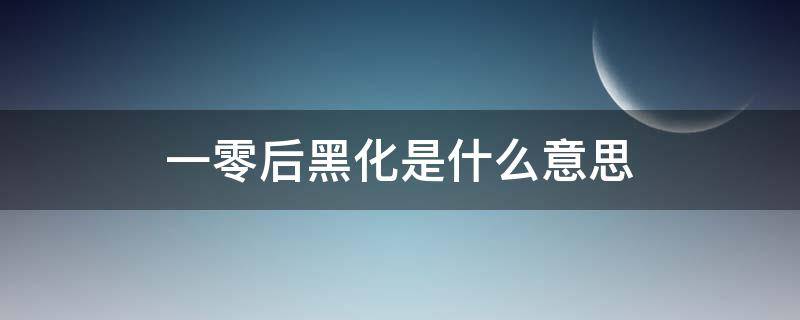 一零后黑化是什么意思（零零后黑化是什么意思）
