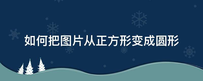 如何把图片从正方形变成圆形 图片怎么从正方形变成圆形