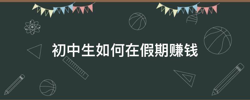 初中生如何在假期赚钱（初中生假期赚钱方法）