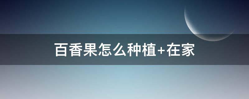 百香果怎么种植（百香果怎么种植与管理）