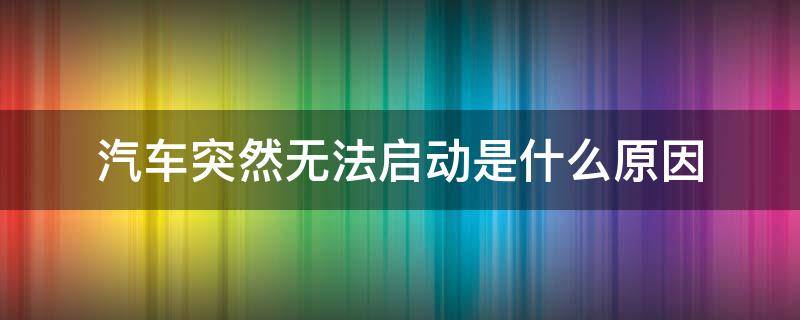 汽车突然无法启动是什么原因 汽车突然无法启动是什么原因造成的