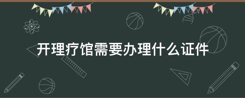 开理疗馆需要办理什么证件 开理疗馆需要什么手续