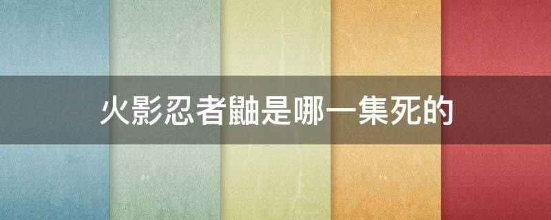 火影忍者鼬是哪一集死的（火影忍者鼬是哪一集死的啊）