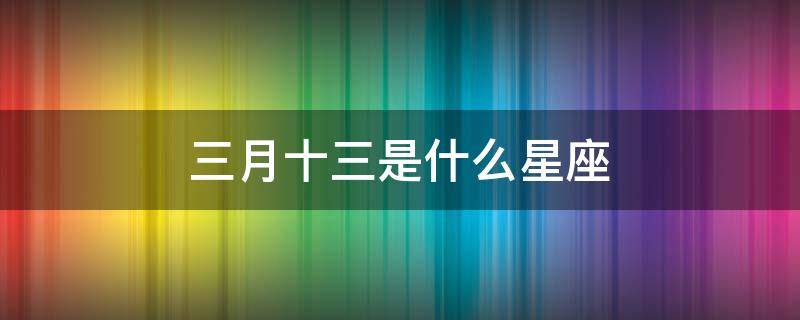 三月十三是什么星座（2001年农历三月十三是什么星座）