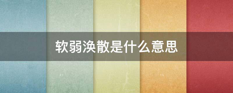 软弱涣散是什么意思 软弱涣散怎么读