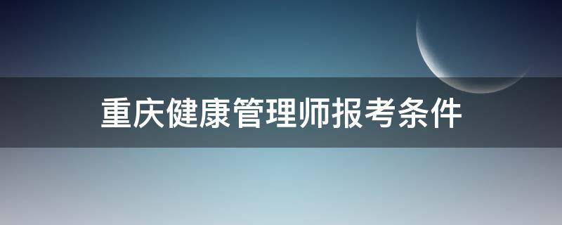 重庆健康管理师报考条件 重庆健康管理师报考条件2023最新规定