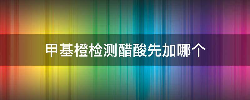 甲基橙检测醋酸先加哪个 测定醋酸时能否用甲基橙和甲基橙红作指示剂