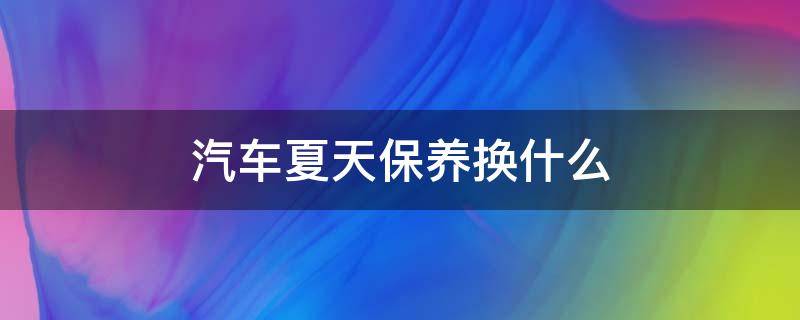 汽车夏天保养换什么 夏季保养车都换什么