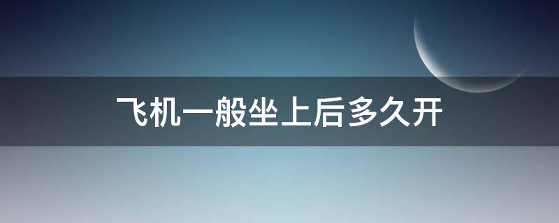 飞机一般坐上后多久开（坐上飞机后多久起飞）