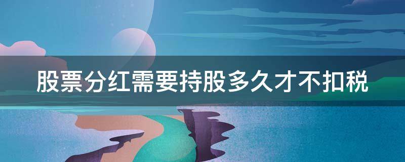 股票分红需要持股多久才不扣税 股票分红需要持股多久才不扣税是卖出扣吗