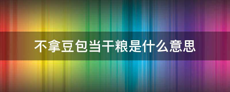 不拿豆包当干粮是什么意思（不拿豆包当干粮是什么意思呀）