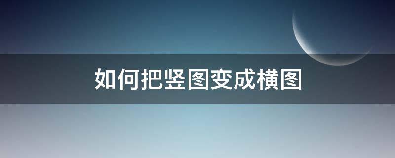 如何把竖图变成横图（怎么把竖图变横图）