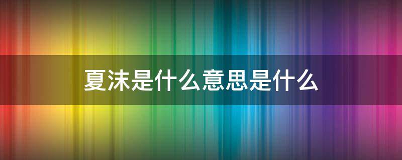 夏沫是什么意思是什么（夏沫是男生还是女生名字呀）