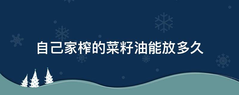 自己家榨的菜籽油能放多久 自己家榨的菜籽油能放多长时间