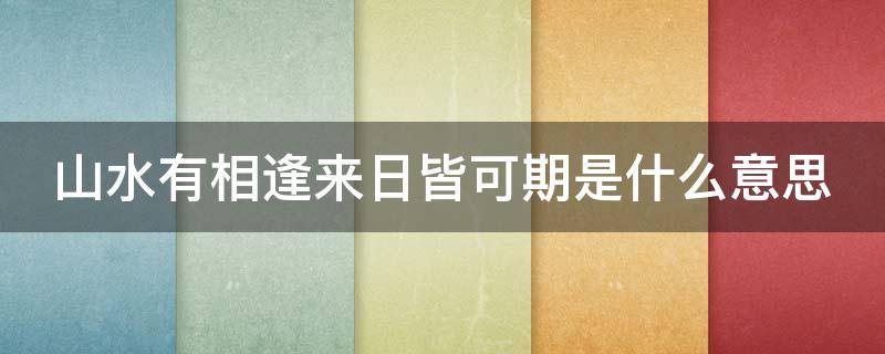 山水有相逢来日皆可期是什么意思 山水有相逢,来日皆可期类似的句子