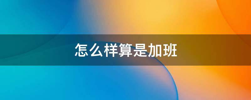 怎么样算是加班 怎样才算加班时间