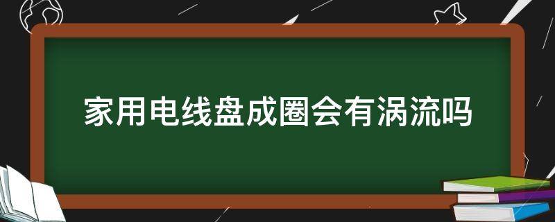 家用电线盘成圈会有涡流吗（家用电线盘圈的后果）