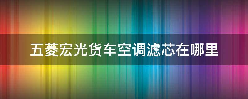 五菱宏光货车空调滤芯在哪里 五菱宏光货车空调滤芯在哪里