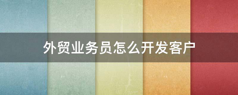 外贸业务员怎么开发客户 外贸业务员怎么开发客户的