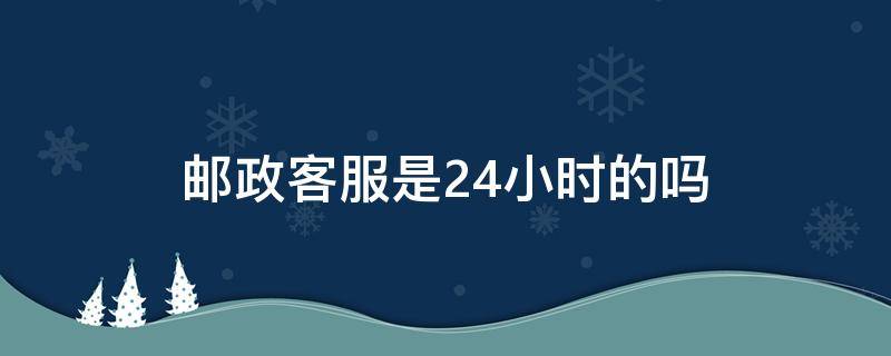 邮政客服是24小时的吗 邮政客服是24小时的吗工作