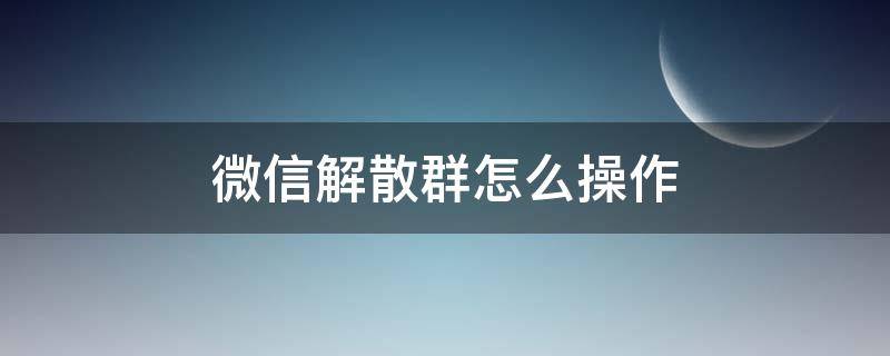 微信解散群怎么操作 微信解散群怎么操作?别人不知道