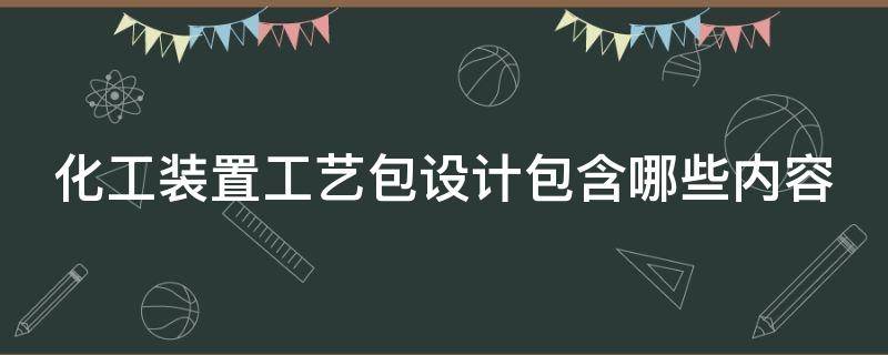 化工装置工艺包设计包含哪些内容 化工装置工艺包设计包含哪些内容和方法