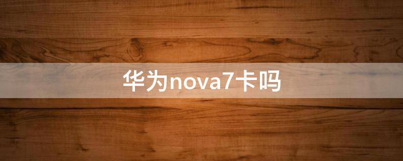 华为nova7卡吗（华为nova7卡不卡）