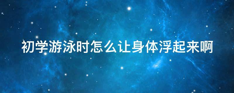 初学游泳时怎么让身体浮起来啊 初学游泳者怎么能浮在水中