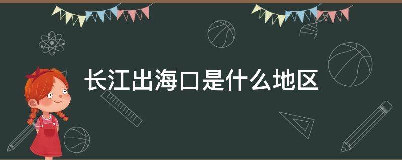 长江出海口是什么地区（长江入海口出海口在哪里）