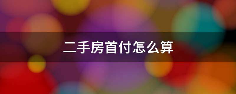 二手房首付怎么算 二手房首付怎么算给谁