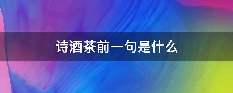 诗酒茶前一句是什么 诗酒花茶上一句是什么