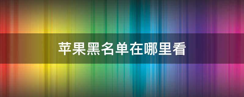 苹果黑名单在哪里看 苹果黑名单在哪里看短信