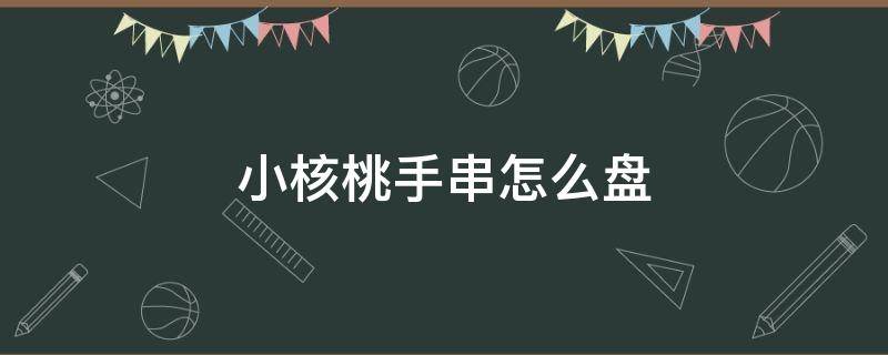 小核桃手串怎么盘 小核桃手串怎么盘玩效果最好