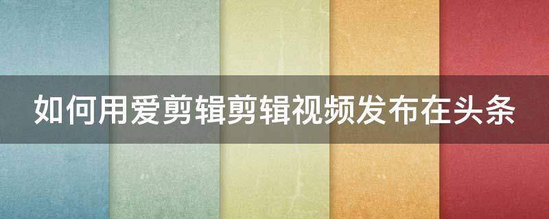 如何用爱剪辑剪辑视频发布在头条（爱剪辑怎么编辑片头）