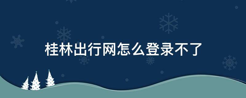 桂林出行网怎么登录不了 桂林出行网app打不开