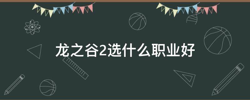 龙之谷2选什么职业好 龙之谷2那个职业厉害