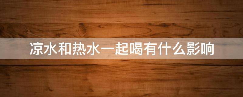 凉水和热水一起喝有什么影响（凉水和热水一起喝有什么影响嘛）