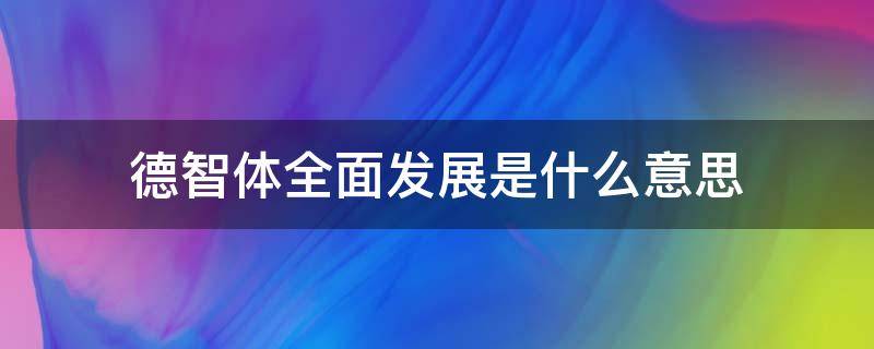德智体全面发展是什么意思 德,智,体,美,劳内容是什么