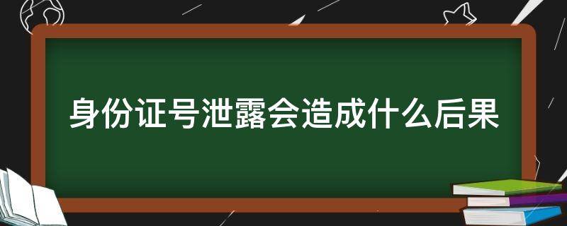 身份证号泄露会造成什么后果（身份证号泄露会造成什么后果?）