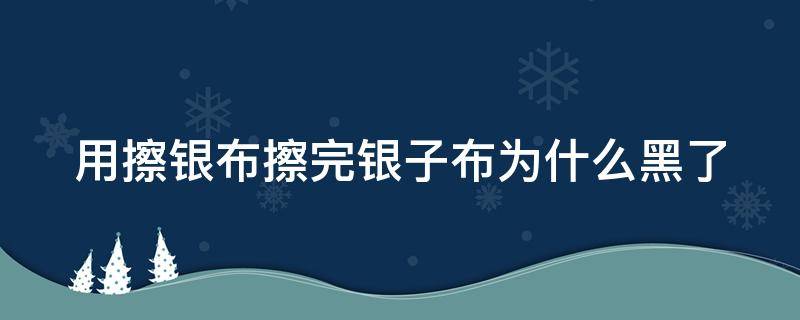 用擦银布擦完银子布为什么黑了（用擦银布擦完银子布为什么黑了怎么回事）