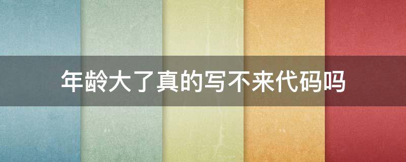 年龄大了真的写不来代码吗（年纪大了还能学编程吗）