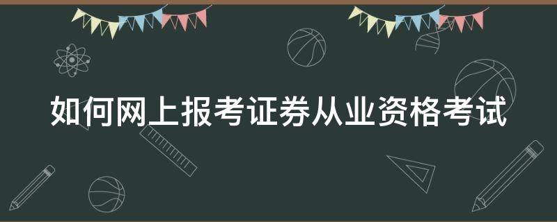 如何网上报考证券从业资格考试（如何网上报考证券从业资格考试报名）