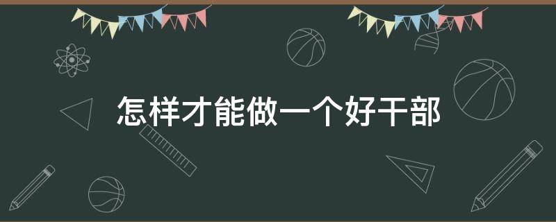 怎样才能做一个好干部（怎么样做一个好干部）