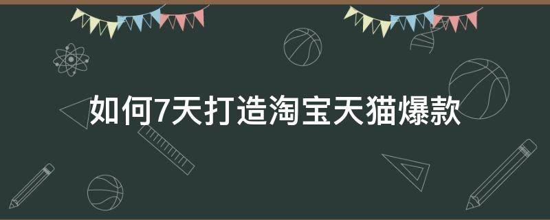 如何7天打造淘宝天猫爆款（淘宝七天打造爆款）