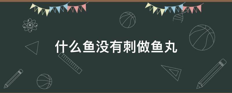 什么鱼没有刺做鱼丸 什么鱼没有刺做鱼丸好吃