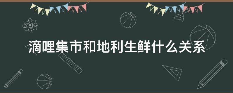 滴哩集市和地利生鲜什么关系 地利生鲜推出的滴哩集市