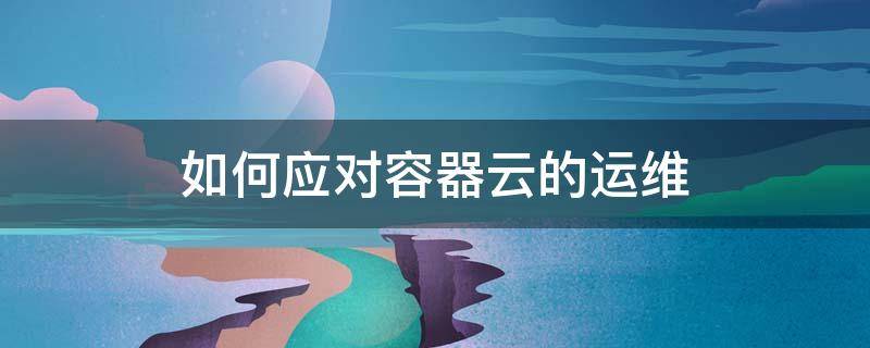如何应对容器云的运维（如何应对容器云的运维工作）