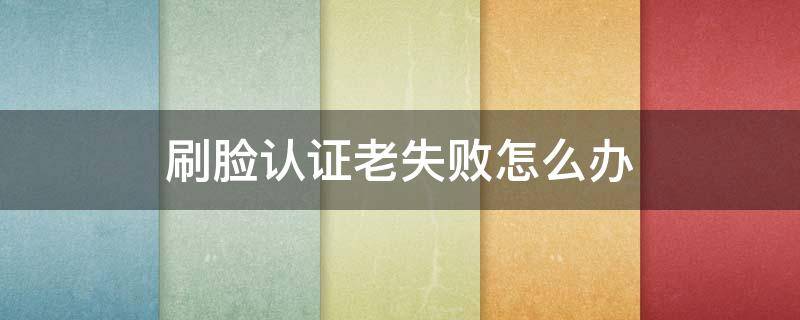 刷脸认证老失败怎么办（建设银行刷脸认证老失败怎么办）