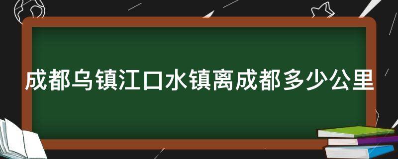 成都乌镇江口水镇离成都多少公里（成都乌镇江口水镇离成都多少公里啊）